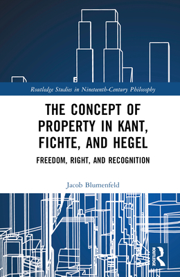 The Concept of Property in Kant, Fichte, and Hegel: Freedom, Right, and Recognition - Blumenfeld, Jacob