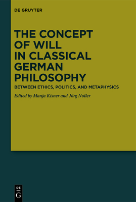 The Concept of Will in Classical German Philosophy: Between Ethics, Politics, and Metaphysics - Kisner, Manja (Editor), and Noller, Jrg (Editor)