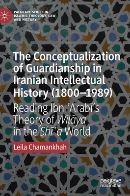 The Conceptualization of Guardianship in Iranian Intellectual History (1800-1989): Reading Ibn  arab 's Theory of Wil ya in the Sh  a World - Chamankhah, Leila