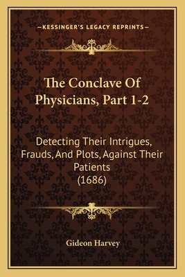 The Conclave of Physicians, Part 1-2: Detecting Their Intrigues, Frauds, and Plots, Against Their Patients (1686) - Harvey, Gideon