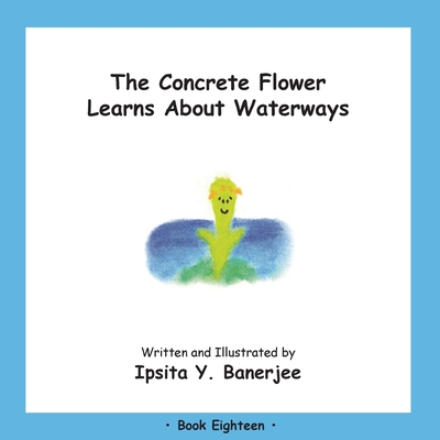 The Concrete Flower Learns About Waterways: Book Eighteen - Banerjee, Ipsita Y, and Zbar, Veena Claudia (Editor), and Caduhada, Marta (Designer)