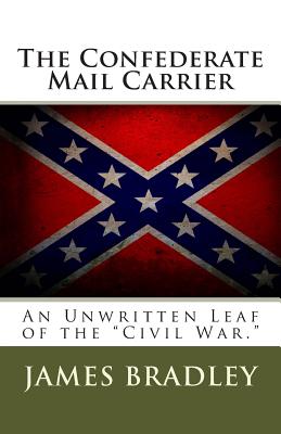 The Confederate Mail Carrier: An Unwritten Leaf of the "civil War." - Bradley, James