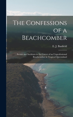 The Confessions of a Beachcomber: Scenes and Incidents in the Career of an Unprofessional Beachcomber in Tropical Queensland - Banfield, E J (Edmund James) 1852- (Creator)