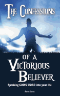 The Confessions of a Victorious Believer: Speaking God's Word Into Your Life