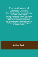 The Confessions of Artemas Quibble; Being the Ingenuous and Unvarnished History of Artemas Quibble, Esquire, One-Time Practitioner in the New York Criminal Courts, Together with an Account of the Divers Wiles, Tricks, Sophistries, Technicalities, and...