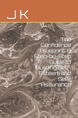 The Confidence Blueprint: A Step-by-Step Guide to Building Self-Esteem and Self-Assurance - K, J