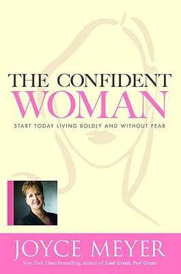 The Confident Woman: Start Today Living Boldly and Without Fear - Meyer, Joyce