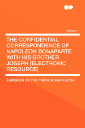 The Confidential Correspondence of Napoleon Bonaparte with His Brother Joseph [Electronic Resource] Volume 1