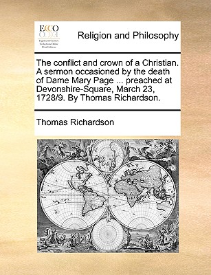 The Conflict and Crown of a Christian. a Sermon Occasioned by the Death of Dame Mary Page ... Preached at Devonshire-Square, March 23, 1728/9. by Thomas Richardson. - Richardson, Thomas