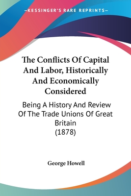 The Conflicts Of Capital And Labor, Historically And Economically Considered: Being A History And Review Of The Trade Unions Of Great Britain (1878) - Howell, George