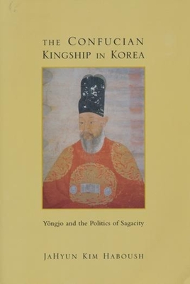 The Confucian Kingship in Korea: Yngjo and the Politics of Sagacity - Haboush, Jahyun Kim