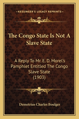 The Congo State Is Not A Slave State: A Reply To Mr. E. D. Morel's Pamphlet Entitled The Congo Slave State (1903) - Boulger, Demetrius Charles