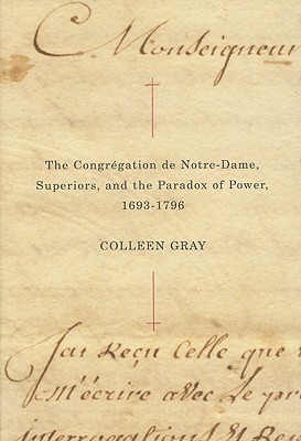 The Congrgation de Notre-Dame, Superiors, and the Paradox of Power, 1693-1796: Volume 48 - Gray, Colleen