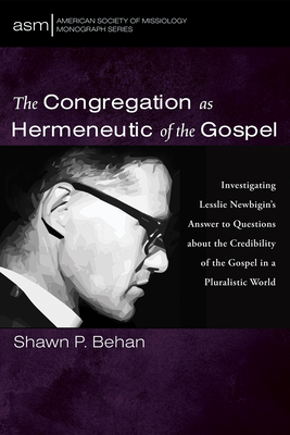 The Congregation as Hermeneutic of the Gospel: Investigating Lesslie Newbigin's Answer to Questions about the Credibility of the Gospel in a Pluralistic World - Behan, Shawn P