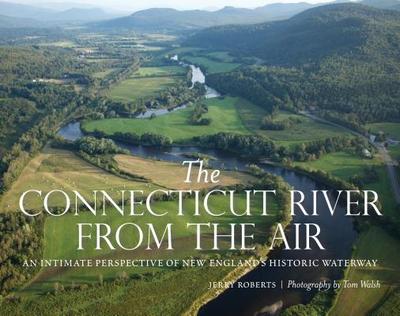 The Connecticut River from the Air: An Intimate Perspective of New England's Historic Waterway - Roberts, Jerry, and Walsh, Tom (Photographer)
