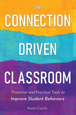 The Connection-Driven Classroom: Proactive and Practical Tools to Improve Student Behaviors - Curtis, Kevin