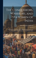 The Conquerors, Warriors, and Statesmen of India: An Historical Narrative of the Principal Events From the Invasion Mahmoud of Ghizni to That of Nader Shah