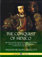 The Conquest of Mexico: The Seven Book History of Hernan Cortes, Mayan and Mexican Civilization, Complete in One Volume