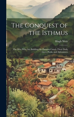 The Conquest of the Isthmus: The Men Who Are Building the Panama Canal--Their Daily Lives, Perils, and Adventures - Weir, Hugh