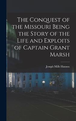 The Conquest of the Missouri Being the Story of the Life and Exploits of Captain Grant Marsh - Hanson, Joseph Mills