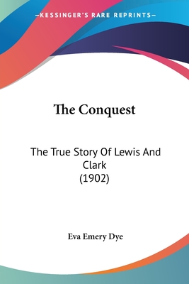 The Conquest: The True Story Of Lewis And Clark (1902) - Dye, Eva Emery