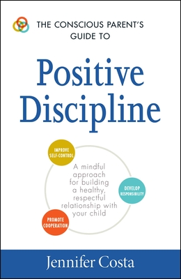The Conscious Parent's Guide to Positive Discipline: A Mindful Approach for Building a Healthy, Respectful Relationship with Your Child - Costa, Jennifer