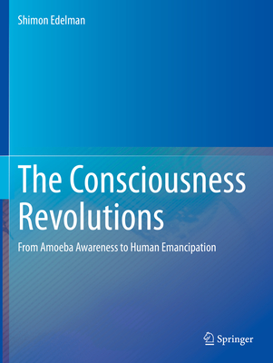 The Consciousness Revolutions: From Amoeba Awareness to Human Emancipation - Edelman, Shimon