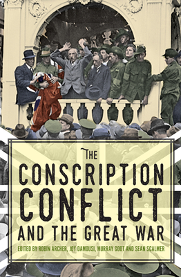 The Conscription Conflict and the Great War - Archer, Robin (Editor), and Damousi, Joy (Editor), and Goot, Murray (Editor)