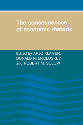 The Consequences of Economic Rhetoric - Klamer, Arjo (Editor), and McCloskey, Donald N (Editor), and Solow, Robert M (Editor)