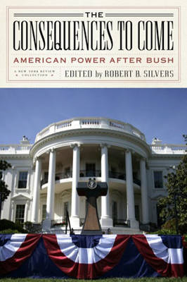 The Consequences to Come: American Power After Bush - Silvers, Robert B (Editor), and Shae, Michael