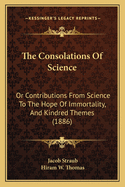 The Consolations of Science: Or Contributions from Science to the Hope of Immortality, and Kindred Themes