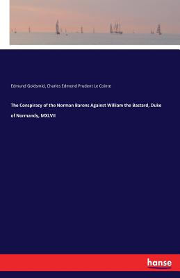 The Conspiracy of the Norman Barons Against William the Bastard, Duke of Normandy, MXLVII - Goldsmid, Edmund, and Le Cointe, Charles Edmond Prudent