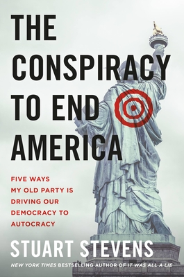 The Conspiracy to End America: Five Ways My Old Party Is Driving Our Democracy to Autocracy - Stevens, Stuart