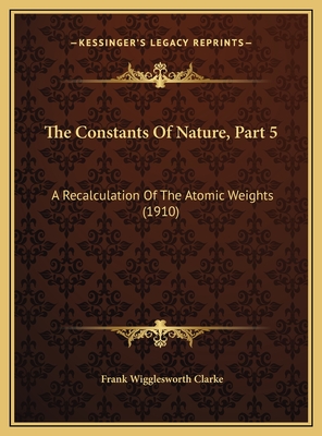 The Constants of Nature, Part 5: A Recalculation of the Atomic Weights (1910) - Clarke, Frank Wigglesworth