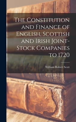 The Constitution and Finance of English, Scottish and Irish Joint-stock Companies to 1720 - Scott, William Robert