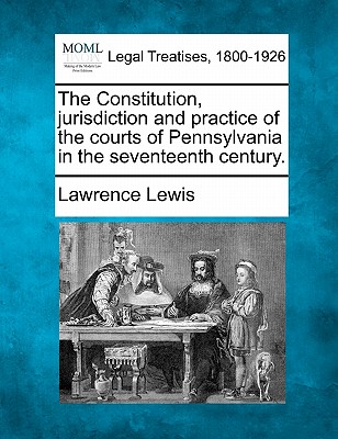 The Constitution, Jurisdiction and Practice of the Courts of Pennsylvania in the Seventeenth Century. - Lewis, Lawrence