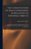 The Constitution of Man Considered in Relation to External Objects: By George Combe. With an Additional Chapter On the Harmony Between Phrenology and Revelation. by Joseph A. Warne, A. M