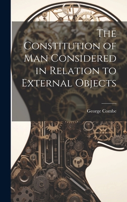 The Constitution of Man Considered in Relation to External Objects - Combe, George