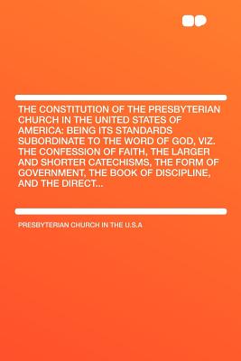 The Constitution of the Presbyterian Church in the United States of America: Being Its Standards Subordinate to the Word of God, Viz. the Confession O - U S a, Presbyterian Church in the