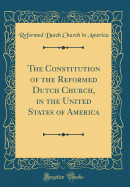 The Constitution of the Reformed Dutch Church, in the United States of America (Classic Reprint)