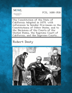 The Constitution of the State of California Adopted in 1879, with References to Similer Provisions in the Constitutions of Other States, and to the de - Desty, Robert