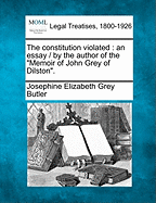 The Constitution Violated: An Essay / By the Author of the Memoir of John Grey of Dilston. - Butler, Josephine Elizabeth Grey