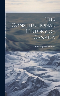 The Constitutional History of Canada - Watson, Samuel James