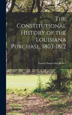The Constitutional History of the Louisiana Purchase, 1803-1812 - Brown, Everett Somerville