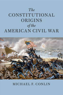 The Constitutional Origins of the American Civil War - Conlin, Michael F