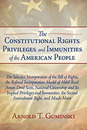 The Constitutional Rights, Privileges, and Immunities of the American People: The Selective Incorporation of the Bill of Rights, the Refined Incorporation Model of Akhil Reed Amar, Dred Scott, National Citizenship and Its Implied Privileges and...