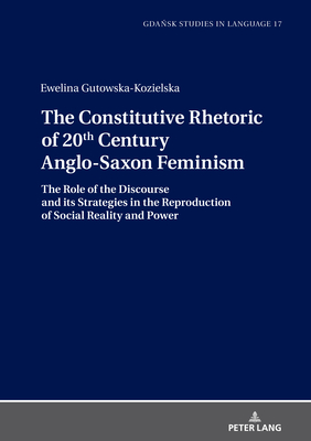 The Constitutive Rhetoric of 20th Century Anglo-Saxon Feminism: The Role of the Discourse and its Strategies in the Reproduction of Social Reality and Power - Stanulewicz, Danuta, and Gutowska-Kozielska, Ewelina