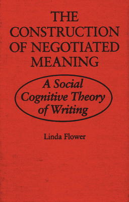 The Construction of Negotiated Meaning: A Social Cognitive Theory of Writing - Flower, Linda, Dr., PhD