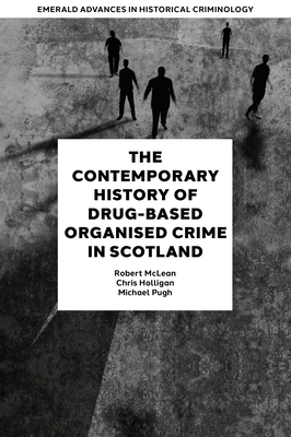 The Contemporary History of Drug-Based Organised Crime in Scotland - McLean, Robert, and Holligan, Chris, and Pugh, Michael