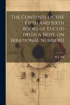 The Contents of the Fifth and Sixth Books of Euclid (with a Note on Irrational Numbers) - Hill, M J